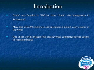 Introduction Nestle’ was founded in 1866 by Henri Nestle’ with headquarters in Switzerland   More than 250,000 employees and operations in almost every country in the world One of the world’s biggest food and beverage companies having dozens of consumer brands 