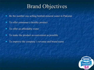 Brand Objectives Be the number one selling bottled-mineral water in Pakistan To offer consumer a healthy product To offer an affordable water To make the product as convenient as possible To improve the company’s revenue and brand name 