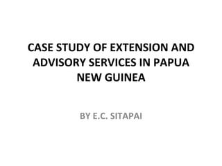CASE STUDY OF EXTENSION AND ADVISORY SERVICES IN PAPUA NEW GUINEA BY E.C. SITAPAI 