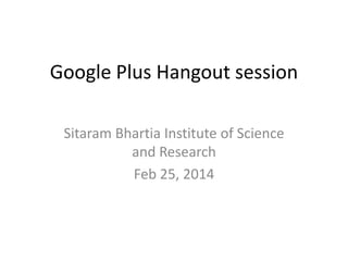 Google Plus Hangout session
Sitaram Bhartia Institute of Science
and Research
Feb 25, 2014

 