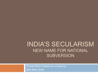 INDIA’S SECULARISM
     NEW NAME FOR NATIONAL
          SUBVERSION

Presentation based on a book by
Sita Ram Goel
 