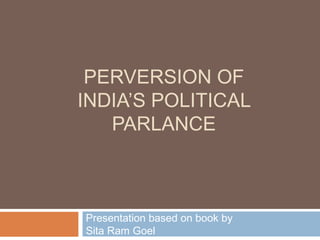 PERVERSION OF
INDIA’S POLITICAL
   PARLANCE



Presentation based on book by
Sita Ram Goel
 