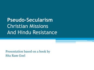 Pseudo-Secularism
 Christian Missions
 And Hindu Resistance


Presentation based on a book by
Sita Ram Goel
 