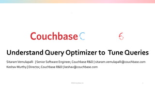 ©2016 Couchbase Inc.
Understand Query Optimizer to Tune Queries
SitaramVemulapalli | Senior Software Engineer,Couchbase R&D | sitaram.vemulapalli@couchbase.com
Keshav Murthy | Director, Couchbase R&D | keshav@couchbase.com
1
 
