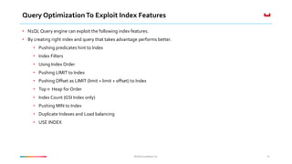 ©2016 Couchbase Inc.©2016 Couchbase Inc.
Query OptimizationTo Exploit Index Features
• N1QL Query engine can exploit the following index features.
• By creating right index and query that takes advantage performs better.
• Pushing predicates hint to Index
• Index Filters
• Using Index Order
• Pushing LIMIT to Index
• Pushing Offset as LIMIT (limit = limit + offset) to Index
• Top n Heap for Order
• Index Count (GSI Index only)
• Pushing MIN to Index
• Duplicate Indexes and Load balancing
• USE INDEX
41
 