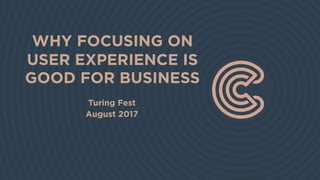 WHY FOCUSING ON
USER EXPERIENCE IS
GOOD FOR BUSINESS
Turing Fest
August 2017
 