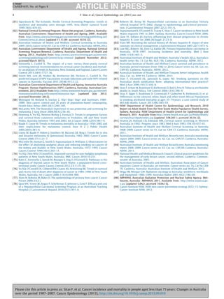 G Model

CANEP-635; No. of Pages 8
8

F. Sitas et al. / Cancer Epidemiology xxx (2013) xxx–xxx

[61] Sigurdsson K. The Icelandic, Nordic Cervical Screening Programs: trends in
incidence and mortality rates through 1995. Acta Obstet Gynecol Scand
1999;78(6):478–85.
[62] National Cervical Screening Program: About the program. Canberra, Australia:
Australian Government: Department of Health and Ageing, 2009 , Available
from: http://www.cancerscreening.gov.au/internet/screening/publishing.nsf/
Content/cervical-about [updated 11.11.09; accessed 10.10.12].
[63] Australian Institute of Health and Welfare. Cervical screening in Australia
2009–2010, Cancer series 67. Cat no. CAN 63. Canberra, Australia: AIHW, 2012.
[64] Australian Government Department of Health and Ageing. National Cervical
Screening Program Renewal. Canberra, Australia: Department of Health and
Ageing, 2012 , Available from: http://www.cancerscreening.gov.au/internet/
screening/publishing.nsf/Content/ncsp-renewal [updated November 2012;
accessed March 2013].
[65] Simonella L, Canfell K. The impact of a two- versus three-yearly cervical
screening interval recommendation on cervical cancer incidence and mortality: an analysis of trends in Australia, New Zealand, and England. Cancer Causes
Control 2013;24(9):1727–36.
[66] Smith MA, Lew JB, Walker RJ, Brotherton JM, Nickson C, Canfell K. The
predicted impact of HPV Vaccination on male infections and male HPV-related
cancers in Australia. Vaccine 2011;29(48):9112–22.
[67] Australian Government Department of Health and Ageing. Immunise Australia
Program: Human Papillomavirus (HPV). Canberra, Australia: Australian Government, 2012 Available from:http://www.immunise.health.gov.au/internet/
immunise/publishing.nsf/content/immunise-hpv
[updated
July
2012;
accessed November 2012].
[68] Montague M, Borland R, Sinclair C. Slip! Slop! Slap! and SunSmart, 1980–
2000: Skin cancer control and 20 years of population-based campaigning.
Health Educ Behav 2001;28(3):290–305.
[69] McCarthy WH. The Australian experience in sun protection and screening for
melanoma. J Surg Oncol 2004;86(4):236–45.
[70] Downing A, Yu XQ, Newton-Bishop J, Forman D. Trends in prognostic factors
and survival from cutaneous melanoma in Yorkshire, UK and New South
Wales, Australia between 1993 and 2003. Int J Cancer 2008;123(4):861–6.
[71] Baade P, Coory M. Trends in melanoma mortality in Australia: 1950–2002 and
their implications for melanoma control. Aust N Z J Public Health
2005;29(4):383–6.
[72] Coory M, Baade P, Aitken J, Smithers M, McLeod GR, Ring I. Trends for in situ
and invasive melanoma in Queensland, Australia, 1982–2002. Cancer Causes
Control 2006;17(1):21–7.
[73] McCredie M, Stewart J, Smith D, Supramaniam R, Williams S. Observations on
the effect of abolishing analgesic abuse and reducing smoking on cancers of
the kidney and bladder in New South Wales, Australia, 1972–1995. Cancer
Causes Control 1999;10(4):303–11.
[74] Yu XQ, Chen WH, O’Connell DL. Improved survival for non-hodgkin lymphoma
patients in New South Wales, Australia. BMC Cancer 2010;10:231.
[75] Kahn C, Simonella L, Sywak M, Boyages S, Ung O, O’Connell D. Pathways to the
diagnosis of thyroid cancer in New South Wales: a population-based crosssectional study. Cancer Causes Control 2012;23(1):35–44.
[76] Yu XQ, O’Connell DL, Gibberd RW, Coates AS, Armstrong BK. Trends in survival
and excess risk of death after diagnosis of cancer in 1980–1996 in New South
Wales, Australia. Int J Cancer 2006;119(4):894–900.
[77] Alam N, Robotin M, Baker D. The epidemiology of primary liver cancer. Cancer
Forum 2009;33(2.).
[78] Qian MY, Yuwei JR, Angus P, Schelleman T, Johnson L, Gow P. Efﬁcacy and cost
of a Hepatocellular Carcinoma Screening Program at an Australian Teaching
Hospital. J Gastroenterol Hepatol 2010;25(5):951–6.

[79] Roberts SK, Kemp W. Hepatocellular carcinoma in an Australian Tertiary
referral hospital 1975–2002: change in epidemiology and clinical presentation. J Gastroenterol Hepatol 2007;22(2):191–6.
[80] Supramaniam R, O’Connell D, Tracey E, Sitas F. Cancer incidence in New South
Wales migrants 1991 to 2001. Sydney, Australia: Cancer Council NSW, 2006.
[81] Liaw YF, Sollano JD. Factors inﬂuencing liver disease progression in chronic
hepatitis B. Liver Int 2006;26(Suppl. 2):23–9.
[82] Yuen MF. Revisiting the natural history of chronic hepatitis B: impact of new
concepts on clinical management. J Gastroenterol Hepatol 2007;22(7):973–6.
[83] Law MG, Roberts SK, Dore GJ, Kaldor JM. Primary hepatocellular carcinoma in
Australia, 1978–1997: increasing incidence and mortality. Med J Aust
2000;173(8):403–5.
[84] Australian Institute of Health and Welfare. Australia’s health 2012, Australia’s
health series No. 13. Cat No. AUS 156. Canberra, Australia: AIHW, 2012.
[85] Australian Institute of Health and Welfare Cancer survival and prevalence in
Australia period estimates from 1982 to 2010, Cancer series no. 69. Cat. no.
CAN 65. Canberra, Australia: AIHW, 2012.
[86] Australian Institute of Health and Welfare Towards better Indigenous health
data, Cat. no. IHW 93. Canberra: AIHW, 2013.
[87] Sitas F, O’Connell DL, Jamrozik K, Lopez AD. Smoking questions on the
Australian death notiﬁcation form: adopting international best practice?
Med J Aust 2009;191(3):166–8.
[88] Sitas F, Urban M, Bradshaw D, Kielkowski D, Bah S, Peto R. Tobacco attributable
deaths in South Africa. Tob Control 2004;13(4):396–9.
[89] Sitas F, Egger S, Bradshaw D, Groenwald P, Laubscher R, Kielkowski D, et al.
Differences in the coloured, white, black and other South African Populations
in smoking attributed mortality at ages 35–74 years: a case control study of
481,640 deaths. Lancet 2013;682:685–93.
[90] NSW Department of Health Centre for Epidemiology and Research. 2010
Report on Adult Health from the New South Wales Population Health Survey.
Sydney, Australia: NSW Department of Health Centre for Epidemiology and
Research, 2011 Available from:http://www.health.nsw.gov.au/PublicHealth/
surveys/hsa/10pub/index.asp [updated 1.08.2011; accessed 20.10.12].
[91] Straton JA, Holman CD, Edwards BM. Cervical cancer screening in Western
Australia in 1992: Progress since 1983. Med J Aust 1993;159(10):657–61.
[92] Australian Institute of Health and Welfare Cervical Screening in Australia
2008–2009, Cancer series no. 61. Cat no. CAN 57. Canberra, Australia: AIHW,
2011.
[93] Australian Institute of Health and Welfare, BreastScreen Australia monitoring
report 2004–2005. Cancer series no. 42. Cat. no. CAN 37. Canberra, Australia:
AIHW, 2008.
[94] Australian Institute of Health and Welfare BreastScreen Australia monitoring
report 2008–2009, Cancer series no. 63. Cat. no. CAN 60. Canberra, Australia:
AIHW, 2011.
[95] National Health and Medical Research Council. Clinical practice guidelines for
the management of early breast cancer. second edition, Canberra: Commonwealth of Australia, 2001.
[96] Australian Institute of Health and Welfare, Australian Association of Cancer
registries. Cancer in Australia: an overview. Cancer series no. 74. Cat No CAN
70. Canberra, Australia: Australian Institute of Health and Welfare, 2012.
[97] Wigg DR, Morgan GW. Radiation oncology in Australia: workforce, workloads
and equipment 1986–1999. Australas Radiol 2001;45(2):146–69.
[98] ARPANSA, Australian Radiation Protection and Nuclear Safety Agency. Melbourne, Australia: ARPANSA, 2011, Available from: http://www.arpansa.gov.au/ [updated 5.04.3; accessed 10.04.13].
[99] Cancer Institute NSW. NSW skin cancer prevention strategy 2012–15. Sydney:
Cancer Institute NSW, 2012.

Please cite this article in press as: Sitas F, et al. Cancer incidence and mortality in people aged less than 75 years: Changes in Australia
over the period 1987–2007. Cancer Epidemiology (2013), http://dx.doi.org/10.1016/j.canep.2013.09.010

 