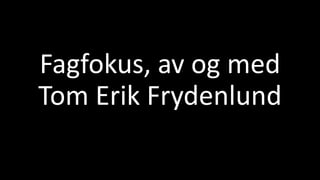 Fagfokus, av og med 
Tom Erik Frydenlund 
 