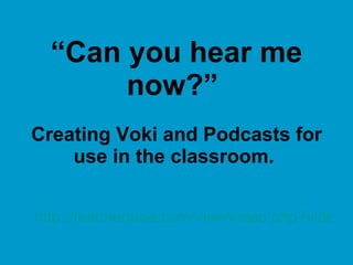 “Can you hear me
       now?”
Creating Voki and Podcasts for
    use in the classroom.


http://teachertube.com/viewVideo.php?video_i
 