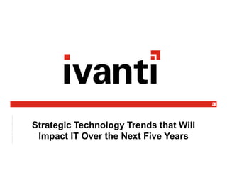 Strategic Technology Trends that Will
Impact IT Over the Next Five Years
 