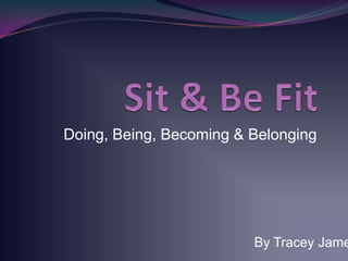 Doing, Being, Becoming & Belonging




                         By Tracey Jame
 