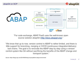 27© emineo AG
abapGit on SCP
”For code exchange, ABAP PaaS uses the well-known open
source solution abapGit (http://docs.a...
