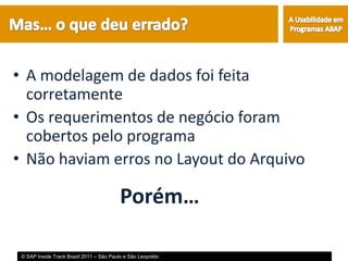 • A modelagem de dados foi feita
  corretamente
• Os requerimentos de negócio foram
  cobertos pelo programa
• Não haviam erros no Layout do Arquivo

                                         Porém…

 © SAP Inside Track Brazil 2011 – São Paulo e São Leopoldo
 