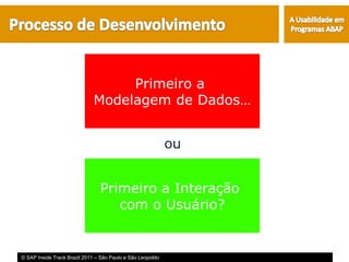 Primeiro a
                             Modelagem de Dados…


                                                            ou


                                Primeiro a Interação
                                   com o Usuário?


© SAP Inside Track Brazil 2011 – São Paulo e São Leopoldo
 