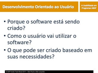 • Porque o software está sendo
  criado?
• Como o usuário vai utilizar o
  software?
• O que pode ser criado baseado em
  suas necessidades?

© SAP Inside Track Brazil 2011 – São Paulo e São Leopoldo
 