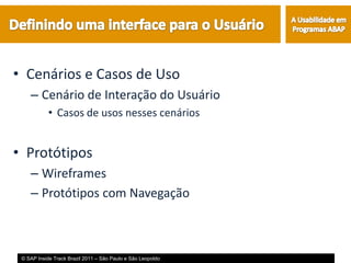 • Cenários e Casos de Uso
    – Cenário de Interação do Usuário
            • Casos de usos nesses cenários


• Protótipos
    – Wireframes
    – Protótipos com Navegação



 © SAP Inside Track Brazil 2011 – São Paulo e São Leopoldo
 