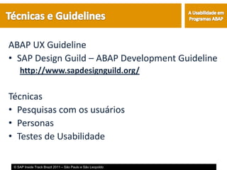 ABAP UX Guideline
• SAP Design Guild – ABAP Development Guideline
    http://www.sapdesignguild.org/

Técnicas
• Pesquisas com os usuários
• Personas
• Testes de Usabilidade

 © SAP Inside Track Brazil 2011 – São Paulo e São Leopoldo
 