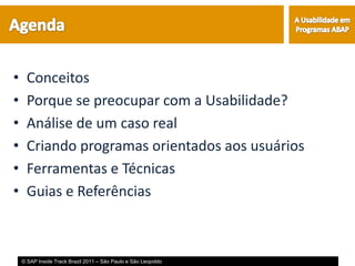 •     Conceitos
•     Porque se preocupar com a Usabilidade?
•     Análise de um caso real
•     Criando programas orientados aos usuários
•     Ferramentas e Técnicas
•     Guias e Referências



    © SAP Inside Track Brazil 2011 – São Paulo e São Leopoldo
 