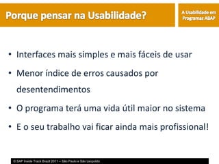 • Interfaces mais simples e mais fáceis de usar
• Menor índice de erros causados por
   desentendimentos
• O programa terá uma vida útil maior no sistema
• E o seu trabalho vai ficar ainda mais profissional!


 © SAP Inside Track Brazil 2011 – São Paulo e São Leopoldo
 
