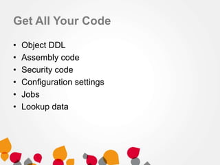 Get All Your Code
•
•
•
•
•
•

Object DDL
Assembly code
Security code
Configuration settings
Jobs
Lookup data

 