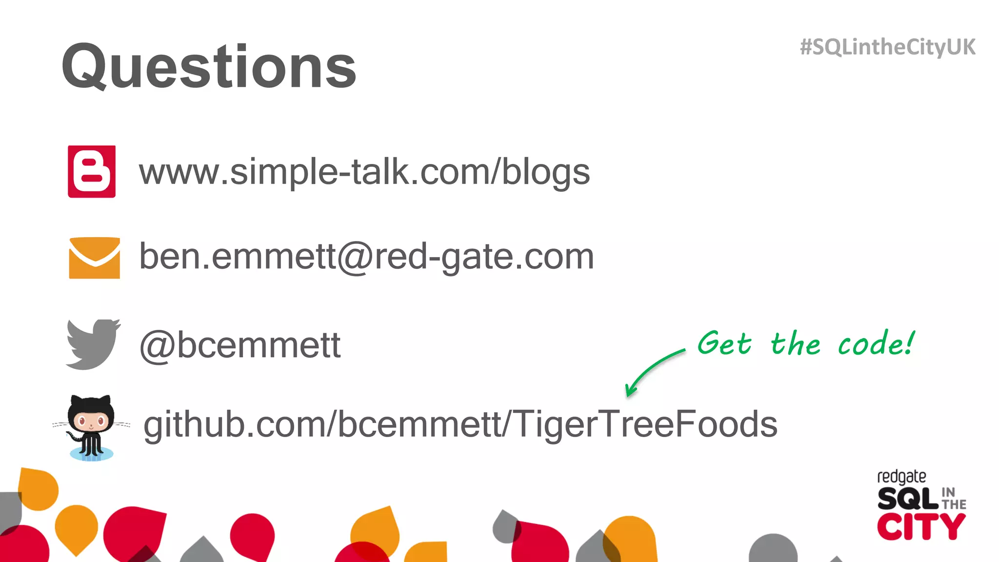 www.simple-talk.com/blogs
ben.emmett@red-gate.com
@bcemmett
github.com/bcemmett/TigerTreeFoods
Questions
Get the code!
#SQLintheCityUK