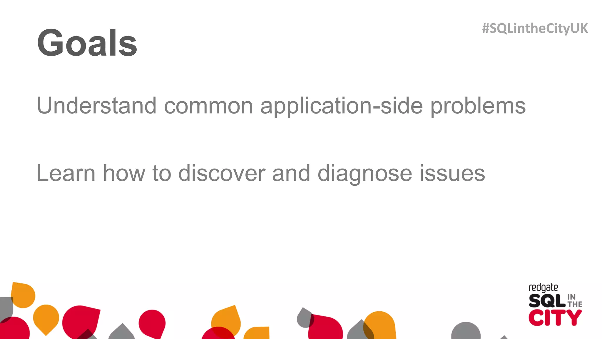 Goals
Understand common application-side problems
Learn how to discover and diagnose issues
#SQLintheCityUK