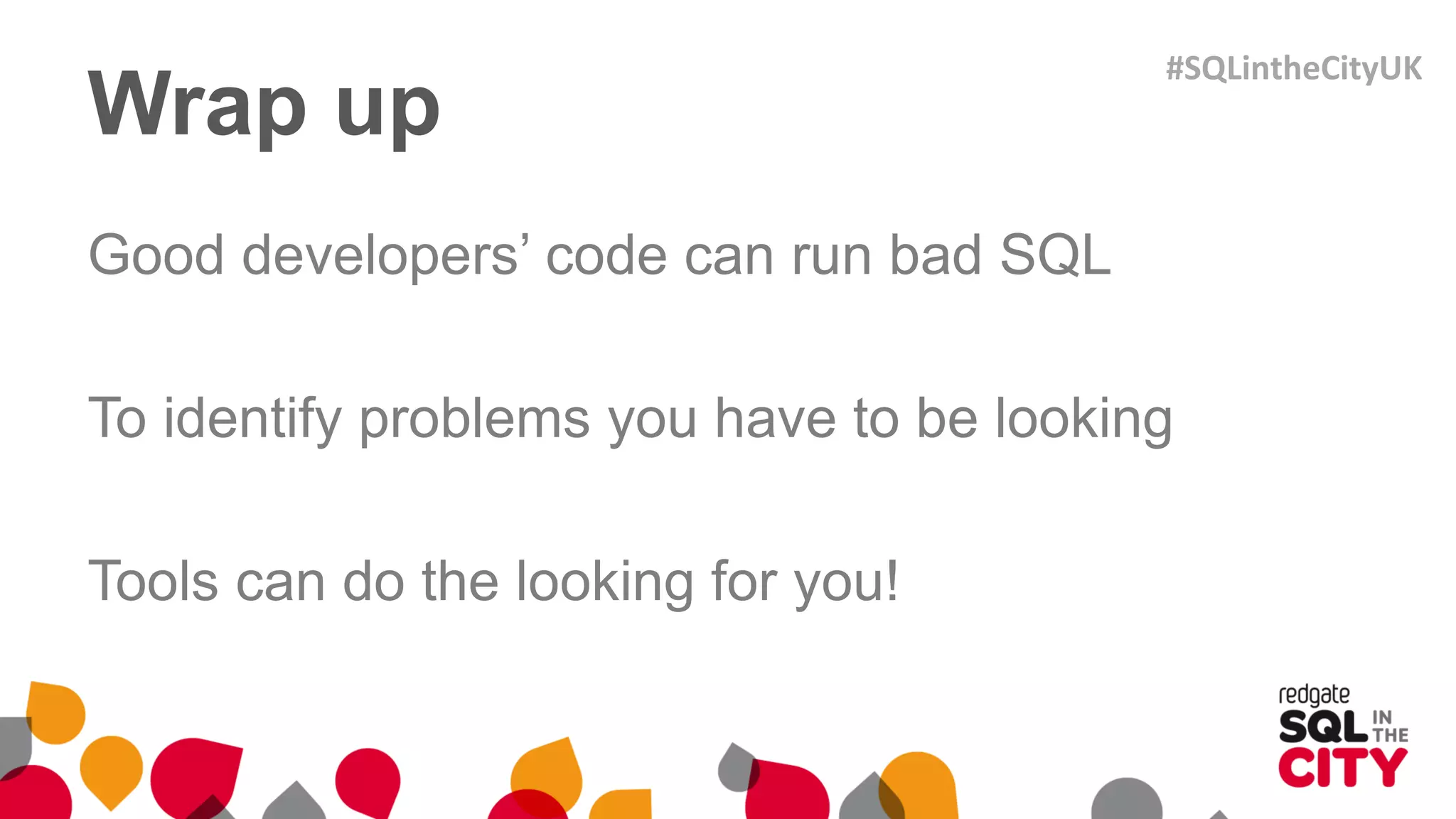 Wrap up
Good developers’ code can run bad SQL
To identify problems you have to be looking
Tools can do the looking for you!
#SQLintheCityUK