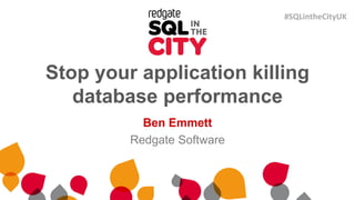 Stop your application killing
database performance
Ben Emmett
Redgate Software
#SQLintheCityUK
 