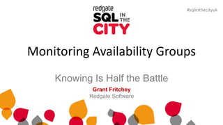 #sqlinthecityuk
Monitoring Availability Groups
Knowing Is Half the Battle
Grant Fritchey
Redgate Software
#sqlinthecityuk
 
