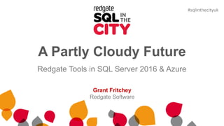 #sqlinthecityuk
A Partly Cloudy Future
Redgate Tools in SQL Server 2016 & Azure
Grant Fritchey
Redgate Software
 