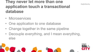 They never let more than one
application touch a transactional
database
• Microservices
• One application to one database
• Change together in the same pipeline
• Decouple everything, and I mean everything,
else
 