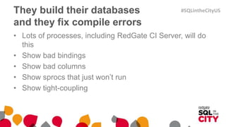 They build their databases
and they fix compile errors
• Lots of processes, including RedGate CI Server, will do
this
• Show bad bindings
• Show bad columns
• Show sprocs that just won’t run
• Show tight-coupling
#SQLintheCityUS
 