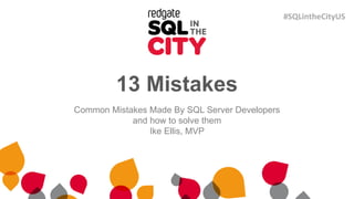 13 Mistakes
Common Mistakes Made By SQL Server Developers
and how to solve them
Ike Ellis, MVP
#SQLintheCityUS
 