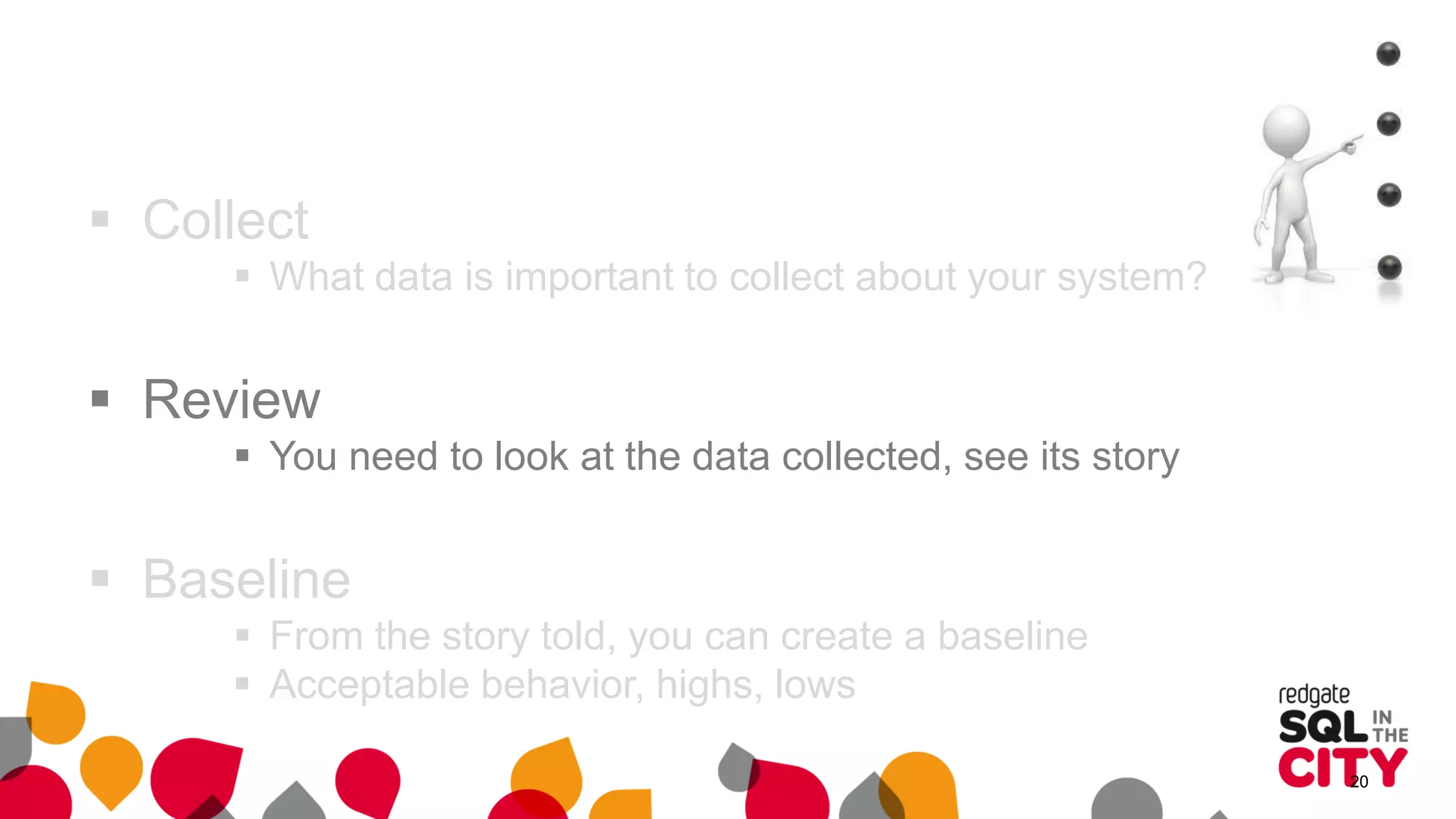  Collect
 What data is important to collect about your system?
 Review
 You need to look at the data collected, see its story
 Baseline
 From the story told, you can create a baseline
 Acceptable behavior, highs, lows
20
 
