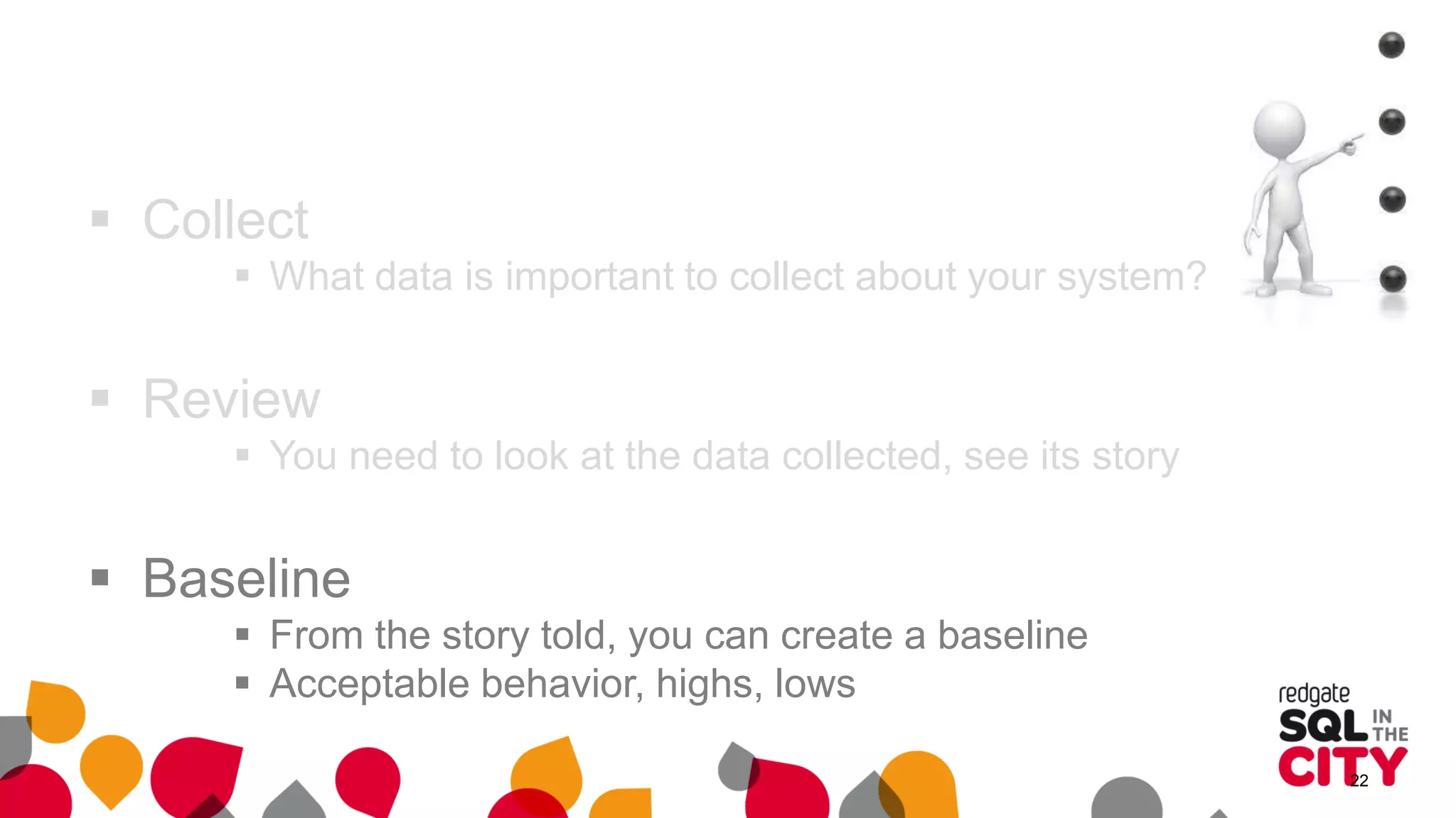  Collect
 What data is important to collect about your system?
 Review
 You need to look at the data collected, see its story
 Baseline
 From the story told, you can create a baseline
 Acceptable behavior, highs, lows
22
 
