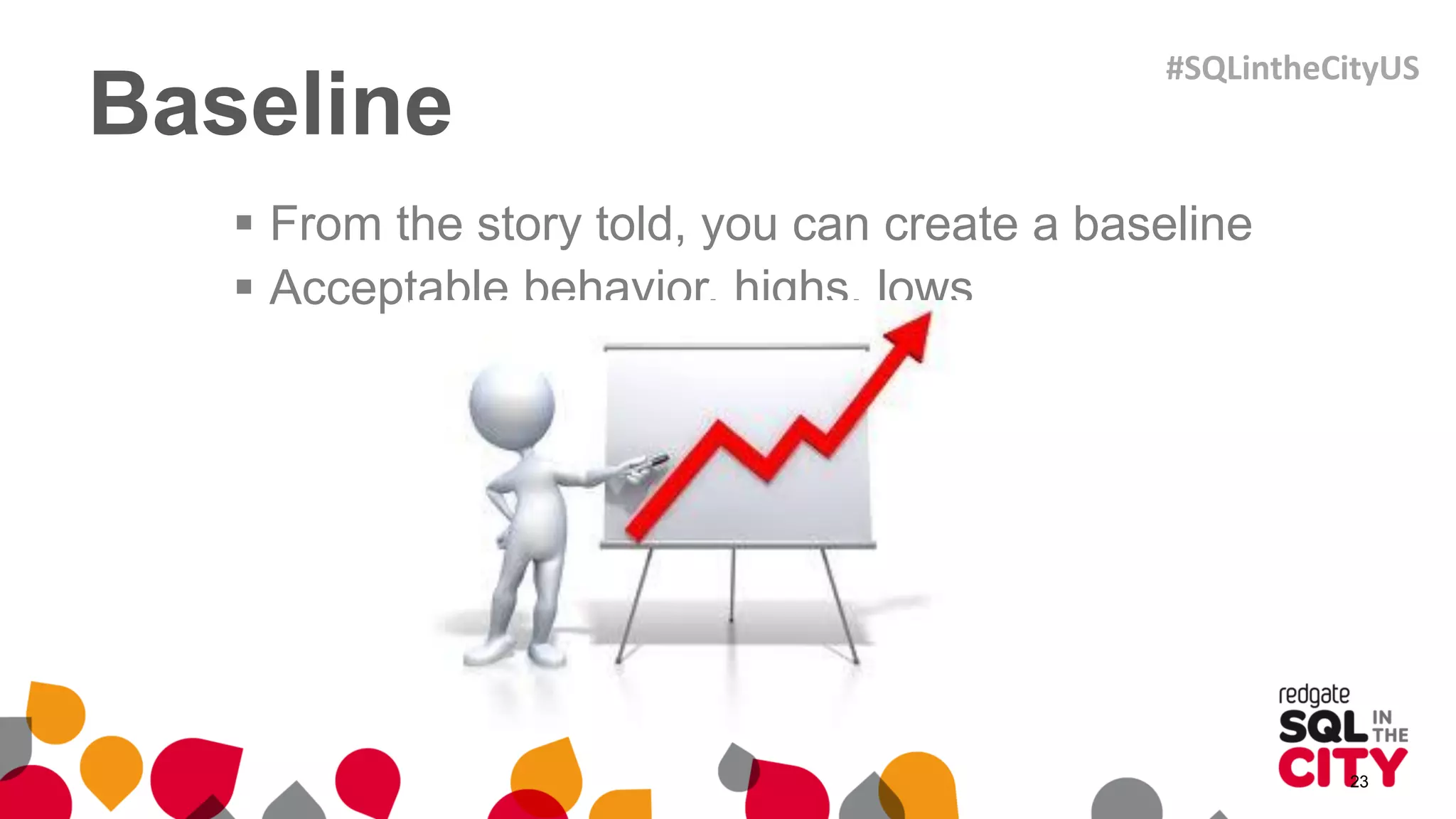 Baseline
 From the story told, you can create a baseline
 Acceptable behavior, highs, lows
23
#SQLintheCityUS
 
