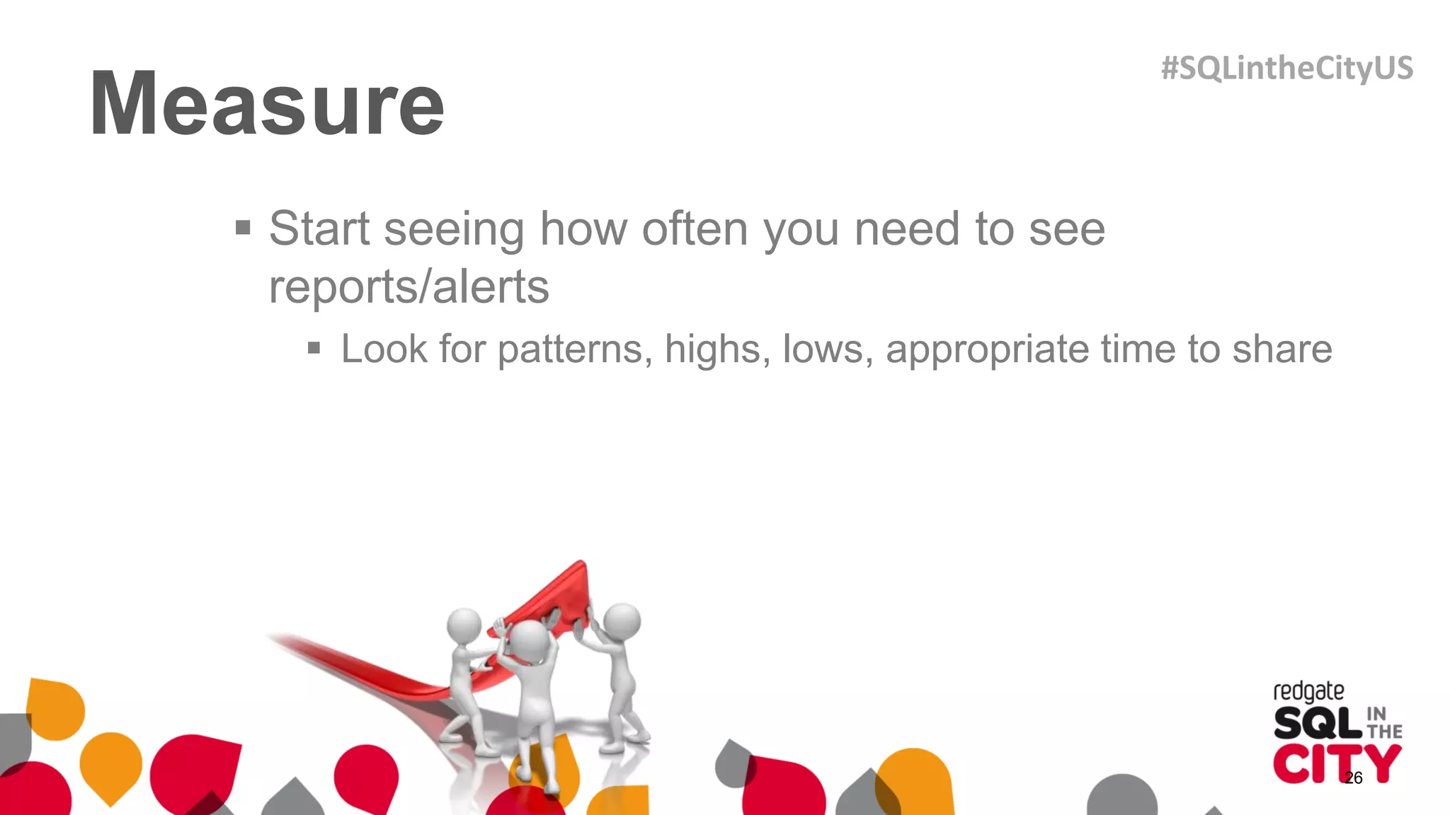 Measure
 Start seeing how often you need to see
reports/alerts
 Look for patterns, highs, lows, appropriate time to share
26
#SQLintheCityUS
 