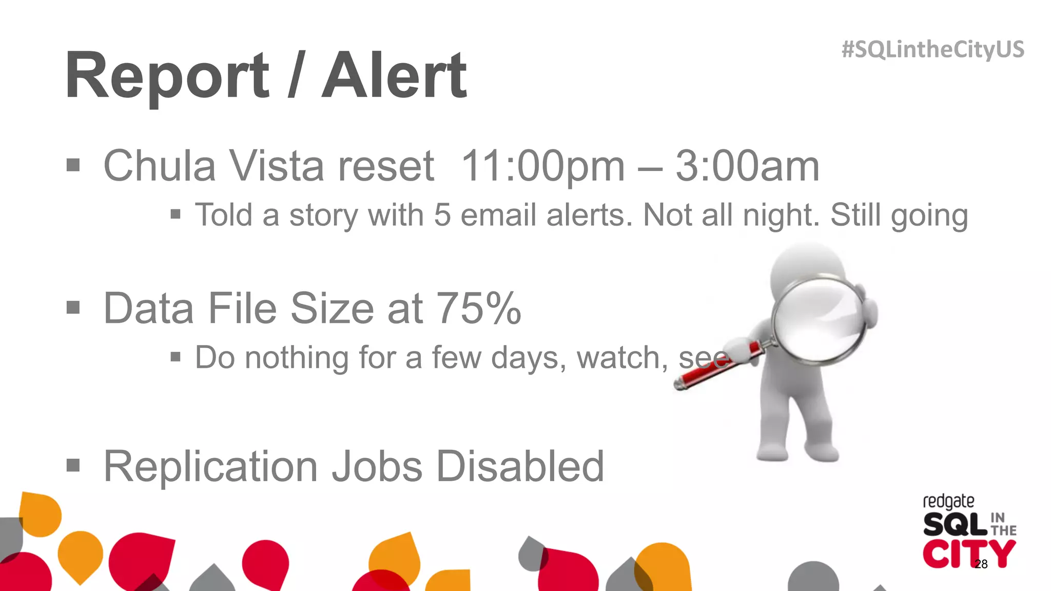 Report / Alert
 Chula Vista reset 11:00pm – 3:00am
 Told a story with 5 email alerts. Not all night. Still going
 Data File Size at 75%
 Do nothing for a few days, watch, see
 Replication Jobs Disabled
28
#SQLintheCityUS
 