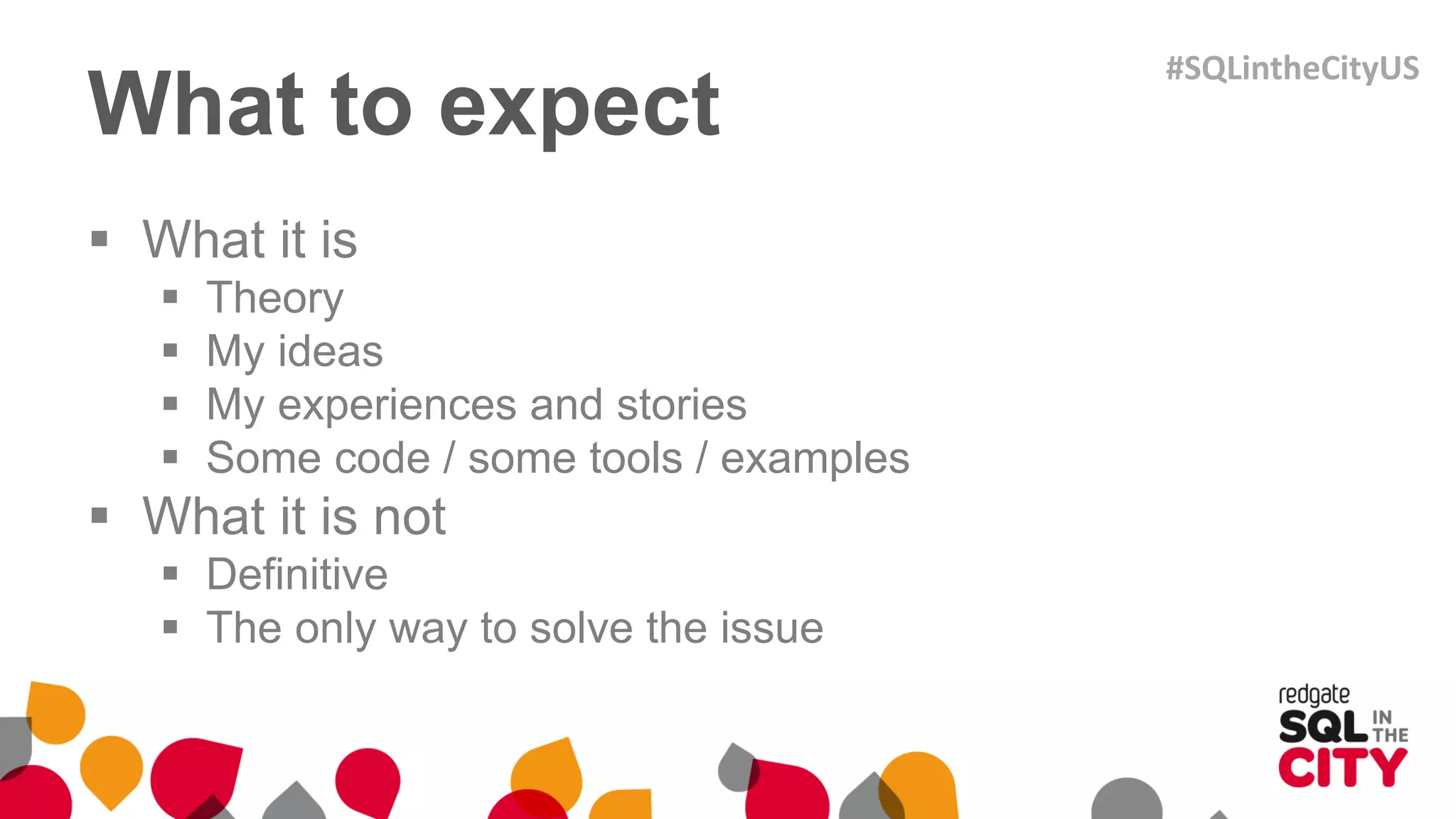 What to expect
 What it is
 Theory
 My ideas
 My experiences and stories
 Some code / some tools / examples
 What it is not
 Definitive
 The only way to solve the issue
#SQLintheCityUS
 
