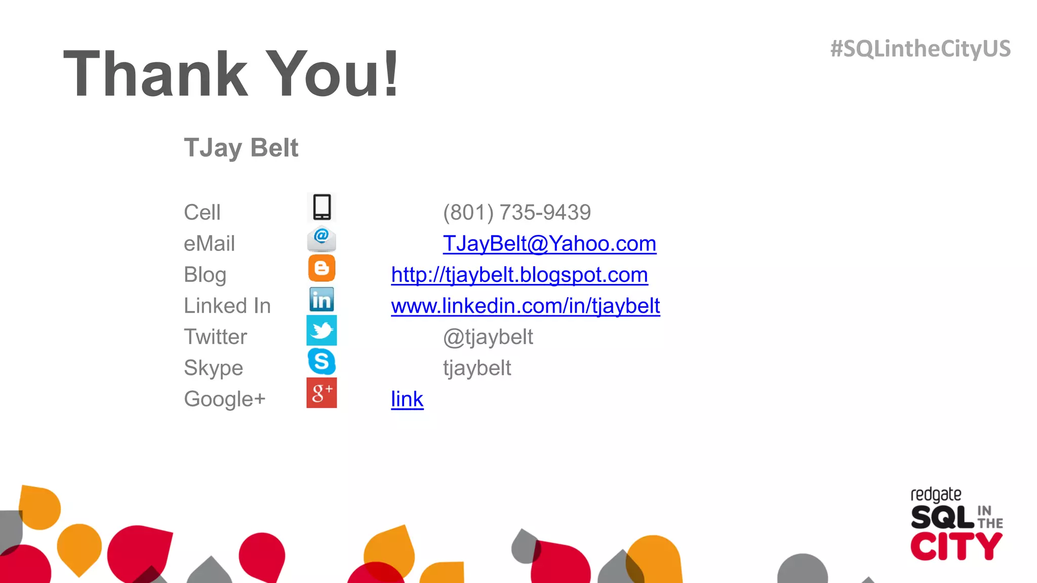 Thank You!
TJay Belt
Cell (801) 735-9439
eMail TJayBelt@Yahoo.com
Blog http://tjaybelt.blogspot.com
Linked In www.linkedin.com/in/tjaybelt
Twitter @tjaybelt
Skype tjaybelt
Google+ link
#SQLintheCityUS
 