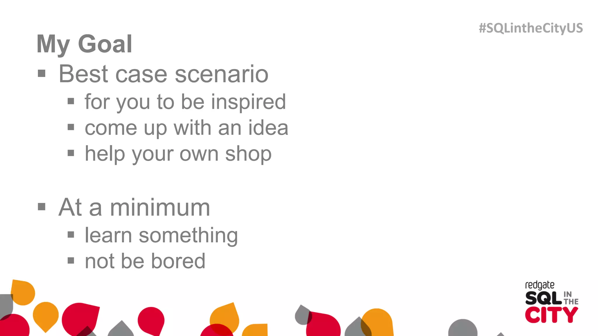 My Goal
 Best case scenario
 for you to be inspired
 come up with an idea
 help your own shop
 At a minimum
 learn something
 not be bored
#SQLintheCityUS
 