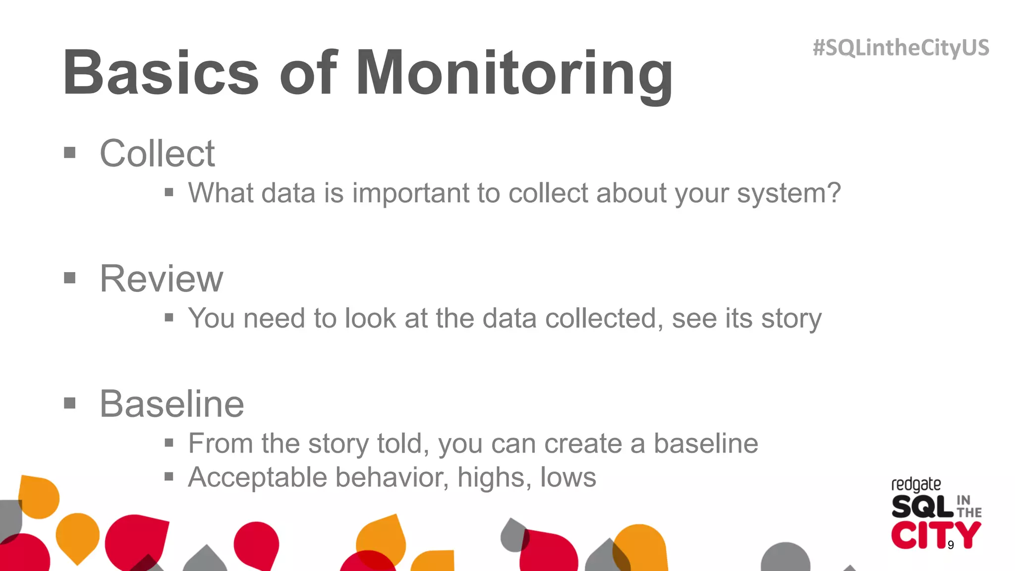 Basics of Monitoring
 Collect
 What data is important to collect about your system?
 Review
 You need to look at the data collected, see its story
 Baseline
 From the story told, you can create a baseline
 Acceptable behavior, highs, lows
9
#SQLintheCityUS
 