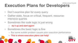 Execution Plans for Developers
• Don’t examine plan for every query
• Gather stats, focus on critical, frequent, resource-...
