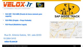 2© 2016 SAP SE or an SAP affiliate company. All rights reserved.
Thanks for attending this SAP TechEd && d-code session.
© 2015 SAP SE or an SAP affiliate company. All rights reserved. 2Public
Rua Dr. Antonio Galizia, 181, sala 22/23
19 3264 5410
velox-it.com.br
• VLX-SUP / VLX-AMS (Pacote de horas mensais para
suporte)
• VLX-PROJ (Projeto – Preço Fechado)
• VLX-Fiscal (Relatórios Legais)
 