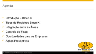 © 2016 SAP SE or an SAP affiliate company. All rights reserved. 3Public
Agenda
 Introdução - Bloco K
 Tipos de Registros Bloco K
 Integração entre as Áreas
 Controle do Fisco
 Oportunidades para as Empresas
 Ações Preventivas
 