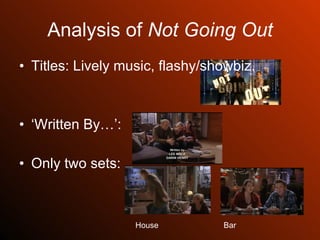 Analysis of  Not Going Out Titles: Lively music, flashy/showbiz. ‘ Written By…’: Only two sets:  House Bar 