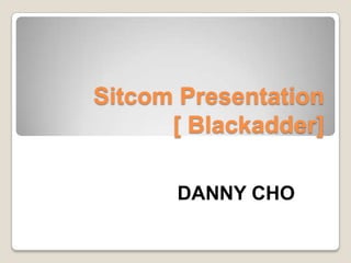 Sitcom Presentation
      [ Blackadder]

      DANNY CHO
 
