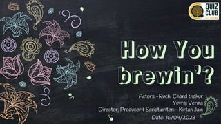 How You
brewin’?
Actors:-Ruchi Chand thakur
Yuvraj Verma
Director, Producer & Scriptwriter:- Kirtan Jain
Date: 16/04/2023
 