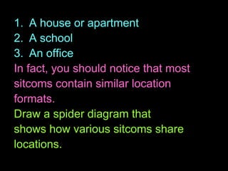 A house or apartment A school An office In fact, you should notice that most sitcoms contain similar location formats. Draw a spider diagram that shows how various sitcoms share locations.