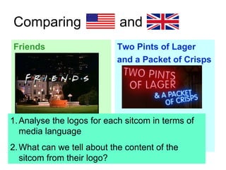 Comparing and Friends Two Pints of Lager and a Packet of Crisps Analyse the logos for each sitcom in terms of media language What can we tell about the content of the sitcom from their logo?